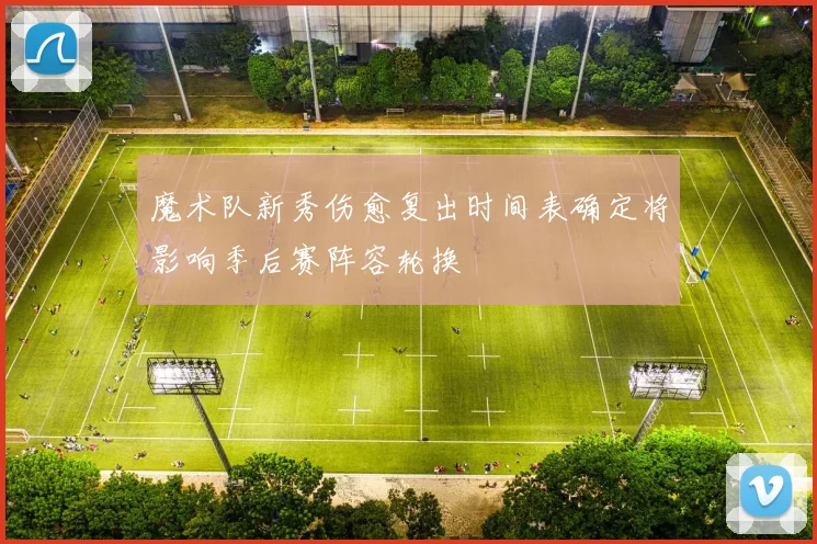 魔术队新秀伤愈复出时间表确定将影响季后赛阵容轮换
