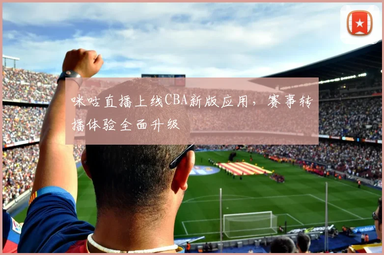 咪咕直播上线CBA新版应用,赛事转播体验全面升级