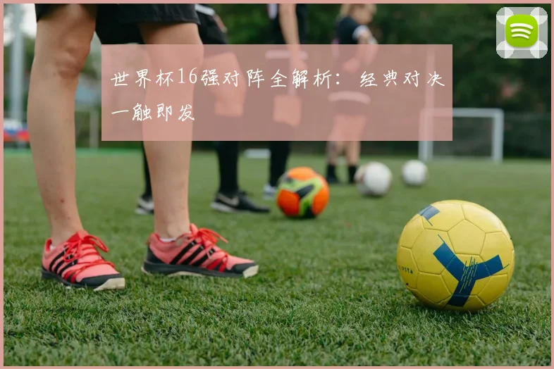 世界杯16强对阵全解析:经典对决一触即发