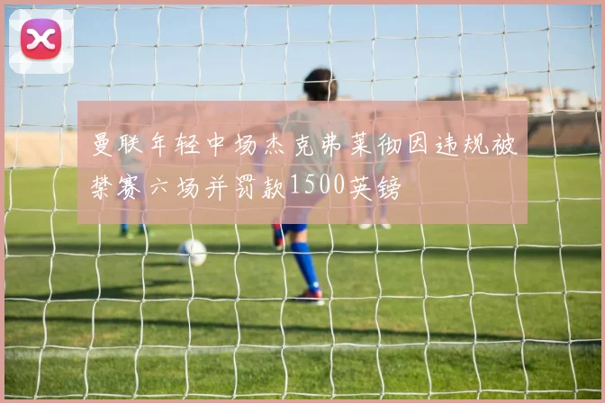 曼联年轻中场杰克弗莱彻因违规被禁赛六场并罚款1500英镑