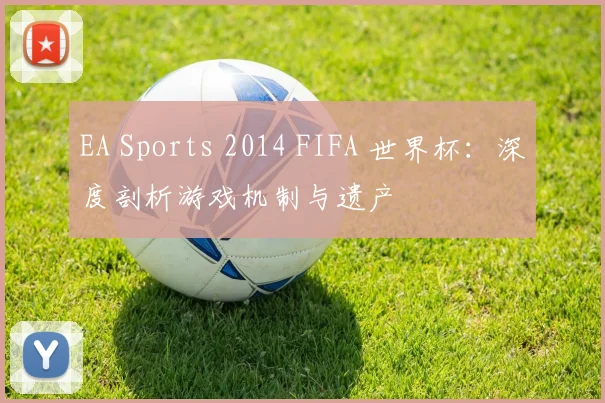 EA Sports 2014 FIFA 世界杯:深度剖析游戏机制与遗产