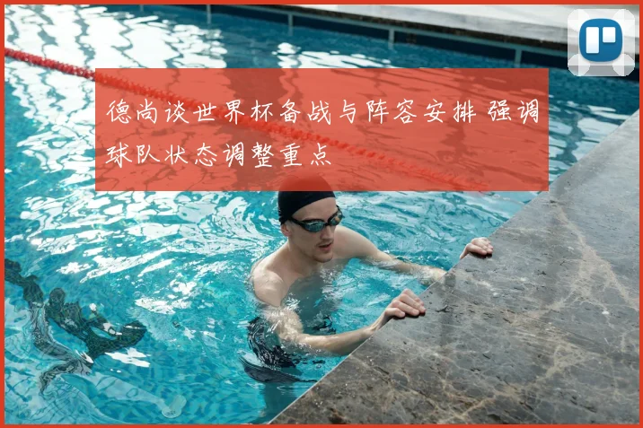 德尚谈世界杯备战与阵容安排 强调球队状态调整重点