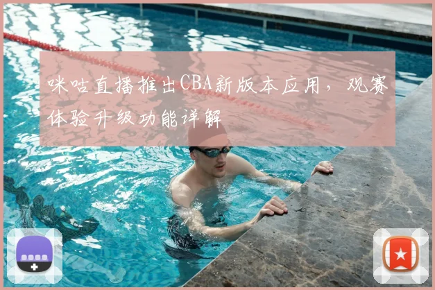 咪咕直播推出CBA新版本应用,观赛体验升级功能详解