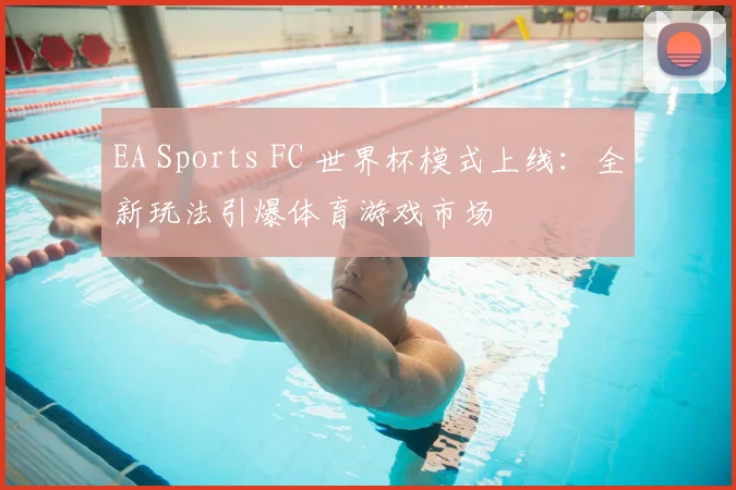 EA Sports FC 世界杯模式上线：全新玩法引爆体育游戏市场