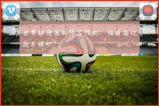 世界杯德国队阵容预测：谁将接过战车旗帜？