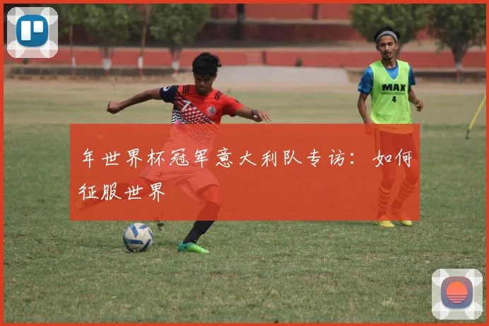 年世界杯冠军意大利队专访：如何征服世界