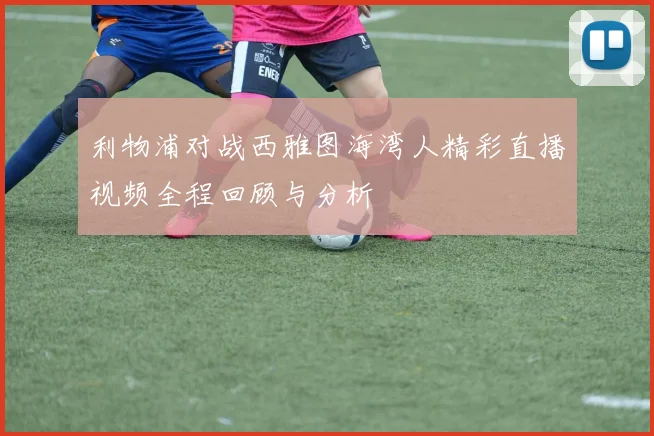 利物浦对战西雅图海湾人精彩直播视频全程回顾与分析