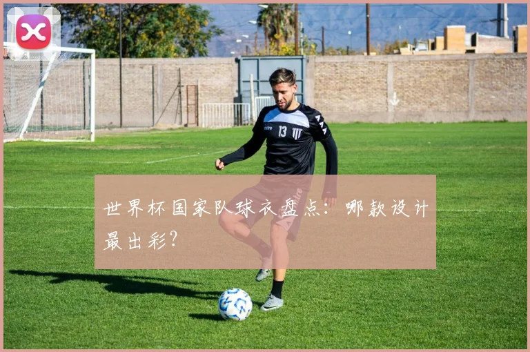 世界杯国家队球衣盘点：哪款设计最出彩？