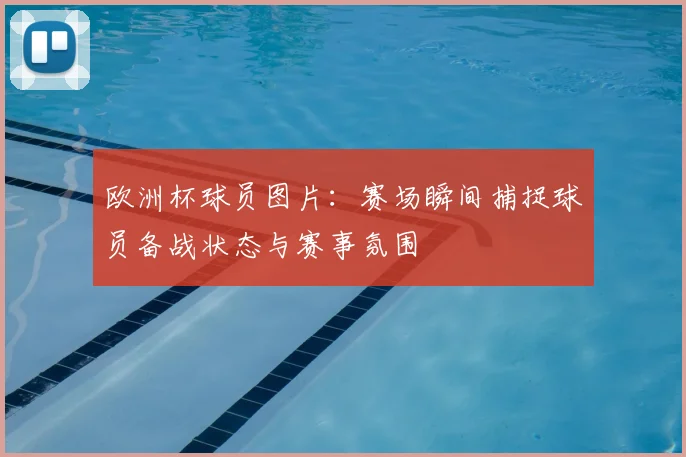 欧洲杯球员图片：赛场瞬间捕捉球员备战状态与赛事氛围