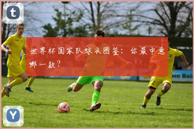 世界杯国家队球衣图鉴：你最中意哪一款？