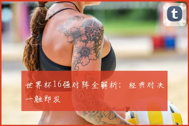 世界杯16强对阵全解析:经典对决一触即发