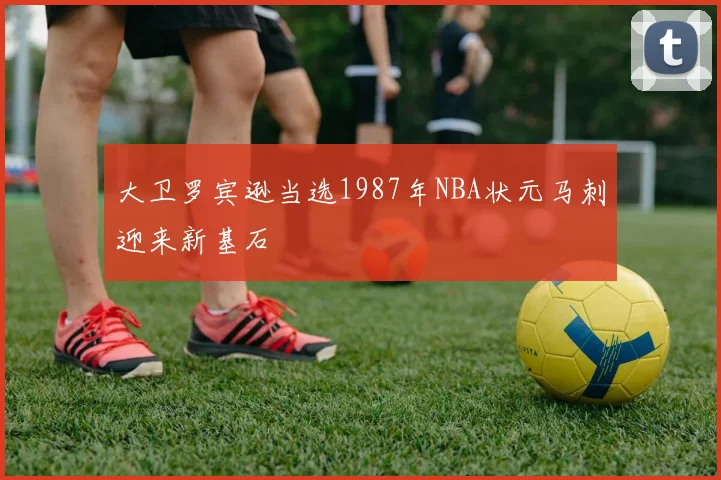 大卫罗宾逊当选1987年NBA状元马刺迎来新基石