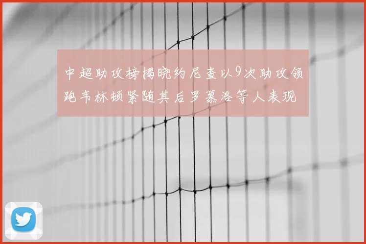 中超助攻榜揭晓约尼查以9次助攻领跑韦林顿紧随其后罗慕洛等人表现不俗