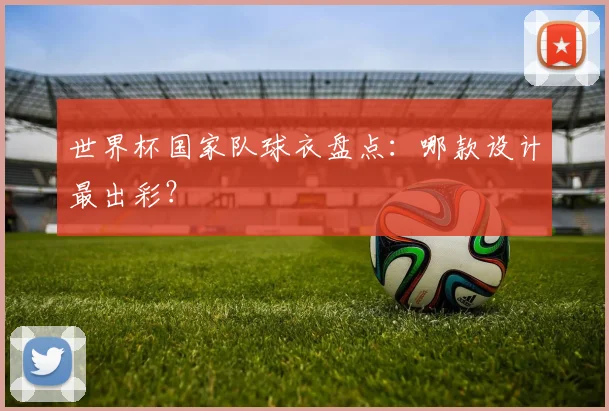 世界杯国家队球衣盘点：哪款设计最出彩？