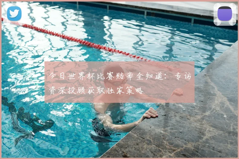 今日世界杯比赛赔率全知道：专访资深投顾获取独家策略