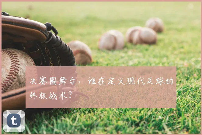 决赛圈舞台，谁在定义现代足球的终极战术？