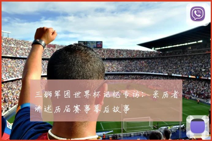 三狮军团世界杯记忆专访：亲历者讲述历届赛事幕后故事
