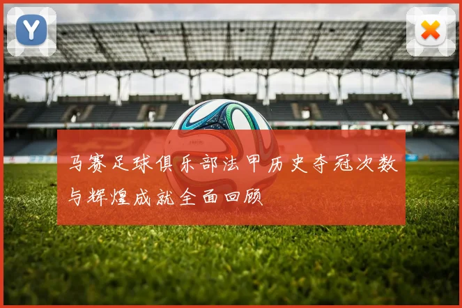 马赛足球俱乐部法甲历史夺冠次数与辉煌成就全面回顾