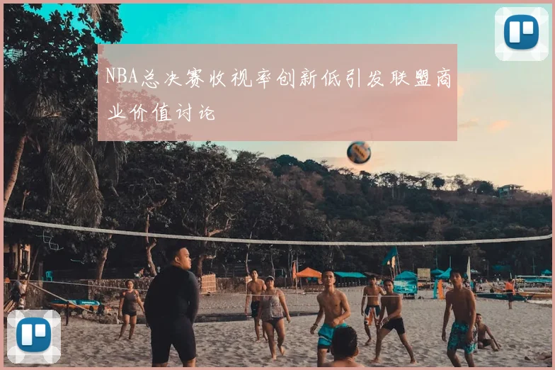 NBA总决赛收视率创新低引发联盟商业价值讨论