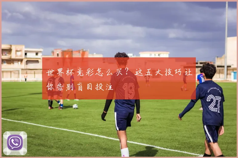 世界杯竞彩怎么买？这五大技巧让你告别盲目投注