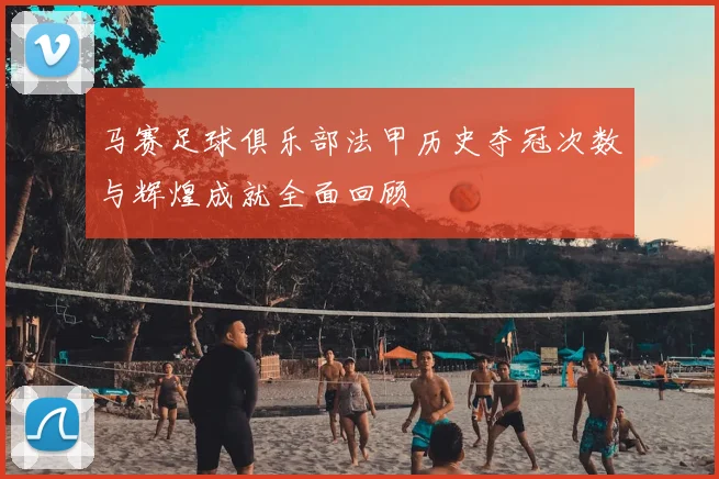 马赛足球俱乐部法甲历史夺冠次数与辉煌成就全面回顾