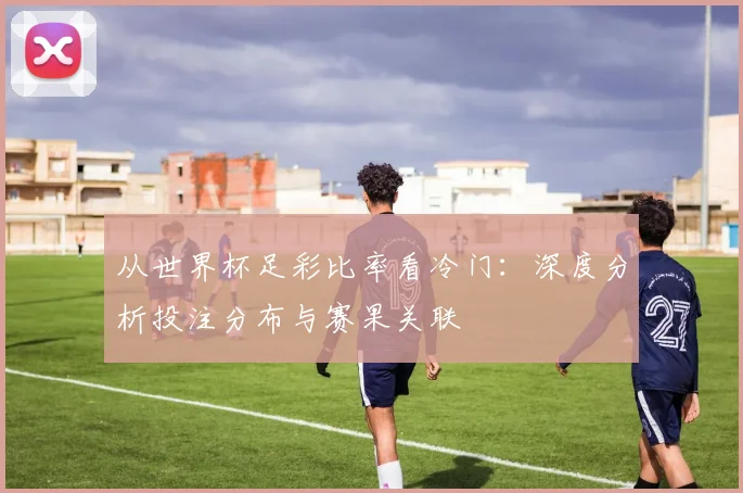 从世界杯足彩比率看冷门：深度分析投注分布与赛果关联