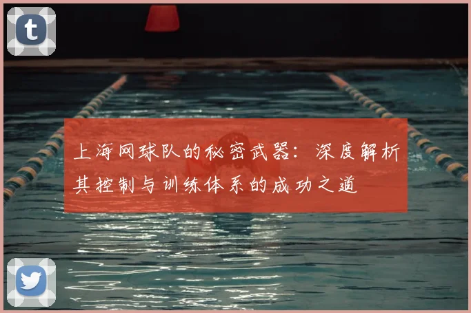 上海网球队的秘密武器:深度解析其控制与训练体系的成功之道