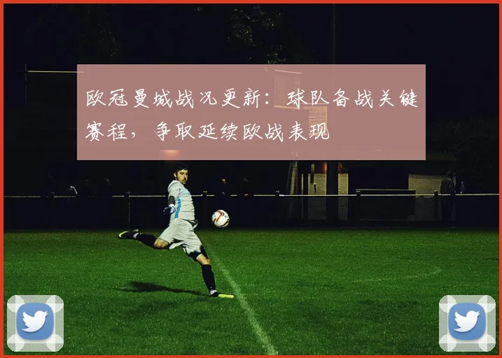 欧冠曼城战况更新：球队备战关键赛程，争取延续欧战表现