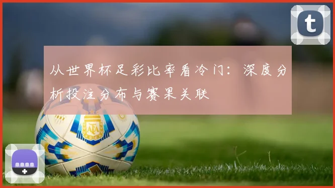 从世界杯足彩比率看冷门：深度分析投注分布与赛果关联