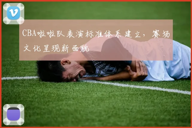 CBA啦啦队表演标准体系建立，赛场文化呈现新面貌