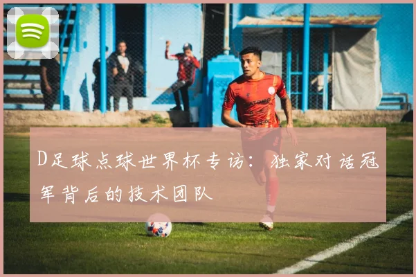 D足球点球世界杯专访:独家对话冠军背后的技术团队