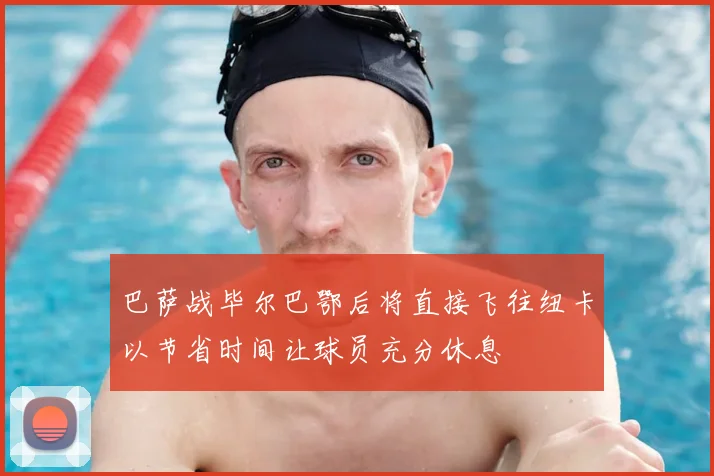 巴萨战毕尔巴鄂后将直接飞往纽卡以节省时间让球员充分休息