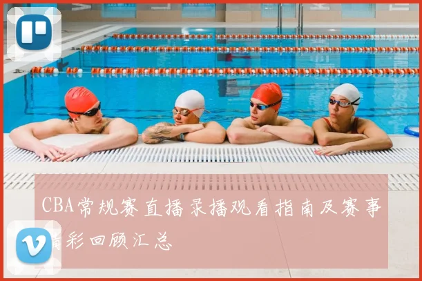 CBA常规赛直播录播观看指南及赛事精彩回顾汇总