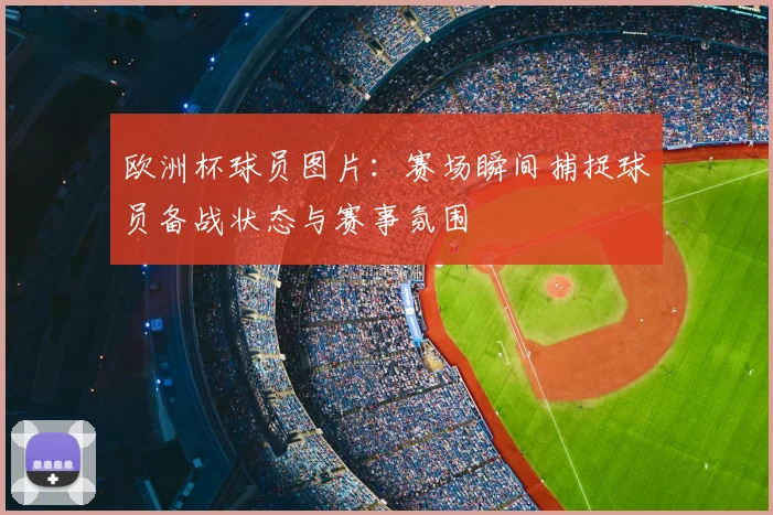欧洲杯球员图片：赛场瞬间捕捉球员备战状态与赛事氛围