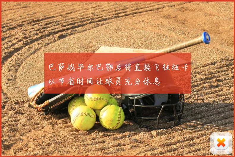 巴萨战毕尔巴鄂后将直接飞往纽卡以节省时间让球员充分休息