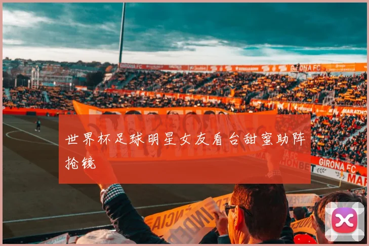 世界杯足球明星女友看台甜蜜助阵抢镜