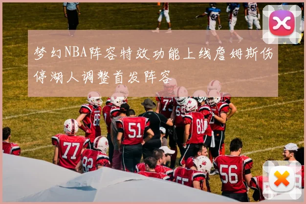 梦幻NBA阵容特效功能上线詹姆斯伤停湖人调整首发阵容