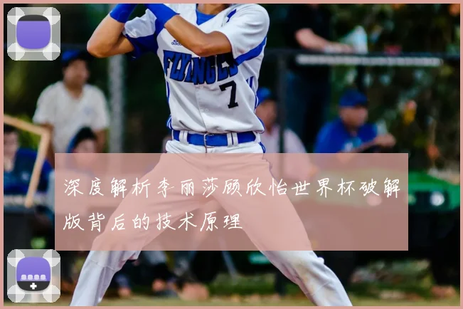 深度解析李丽莎顾欣怡世界杯破解版背后的技术原理