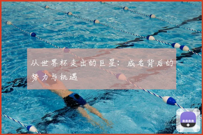 从世界杯走出的巨星：成名背后的努力与机遇