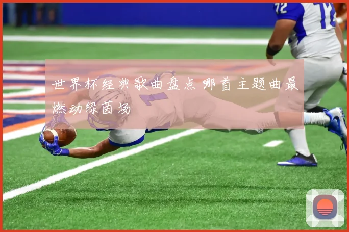 世界杯经典歌曲盘点 哪首主题曲最燃动绿茵场