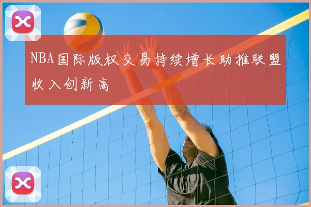 NBA国际版权交易持续增长助推联盟收入创新高