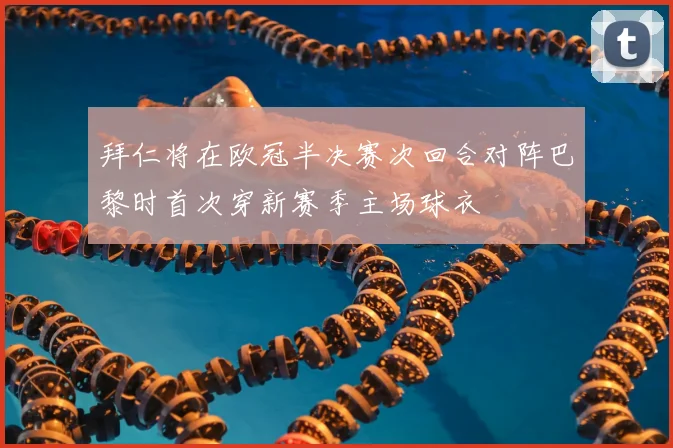 拜仁将在欧冠半决赛次回合对阵巴黎时首次穿新赛季主场球衣