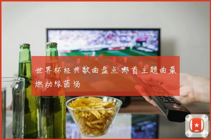 世界杯经典歌曲盘点 哪首主题曲最燃动绿茵场