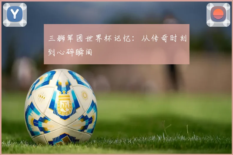 三狮军团世界杯记忆:从传奇时刻到心碎瞬间