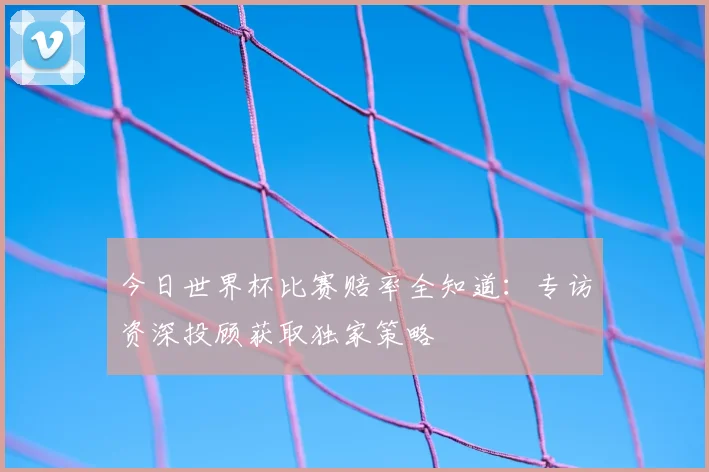 今日世界杯比赛赔率全知道：专访资深投顾获取独家策略