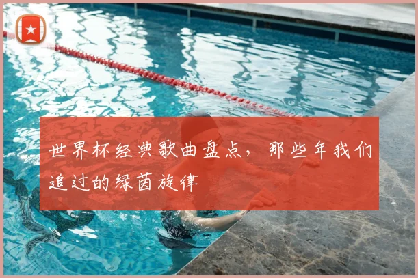 世界杯经典歌曲盘点,那些年我们追过的绿茵旋律