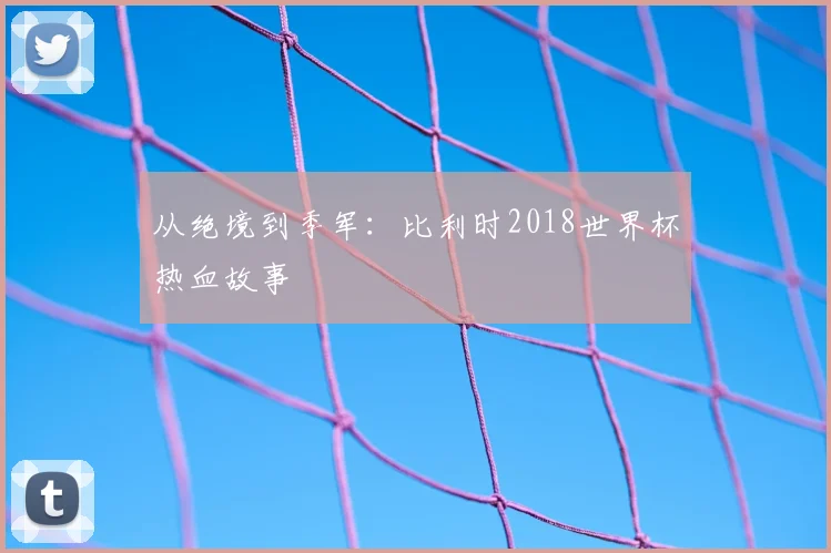 从绝境到季军:比利时2018世界杯热血故事