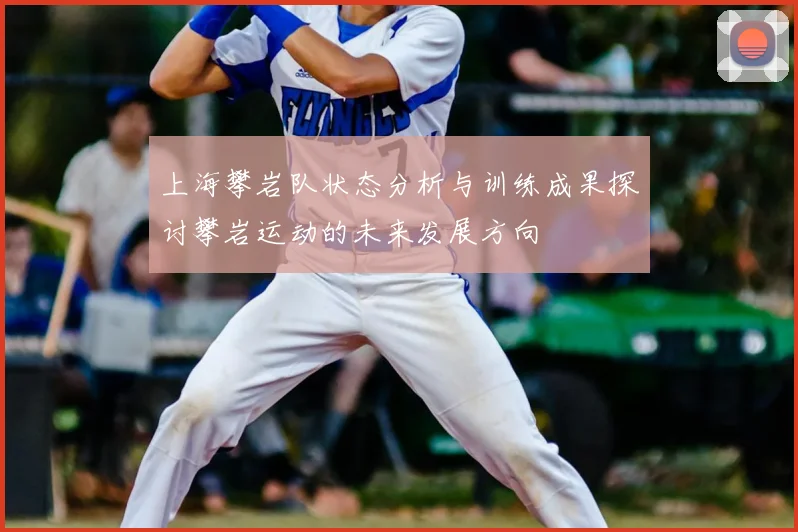 上海攀岩队状态分析与训练成果探讨攀岩运动的未来发展方向