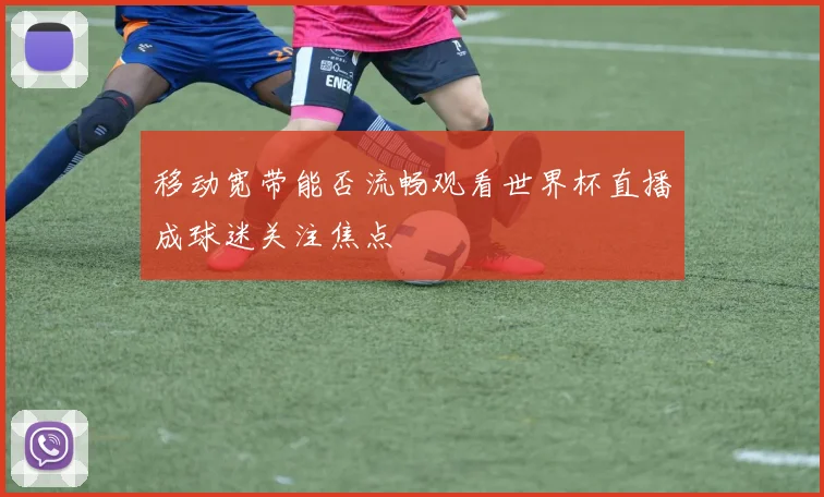 移动宽带能否流畅观看世界杯直播成球迷关注焦点