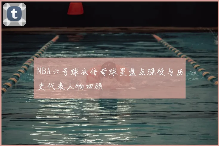 NBA六号球衣传奇球星盘点现役与历史代表人物回顾